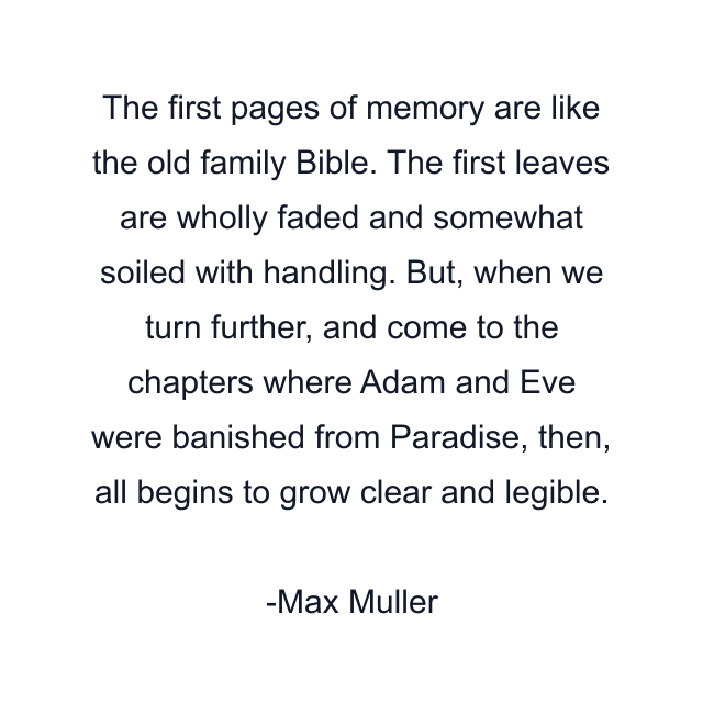 The first pages of memory are like the old family Bible. The first leaves are wholly faded and somewhat soiled with handling. But, when we turn further, and come to the chapters where Adam and Eve were banished from Paradise, then, all begins to grow clear and legible.