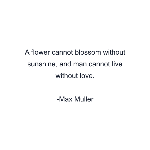 A flower cannot blossom without sunshine, and man cannot live without love.