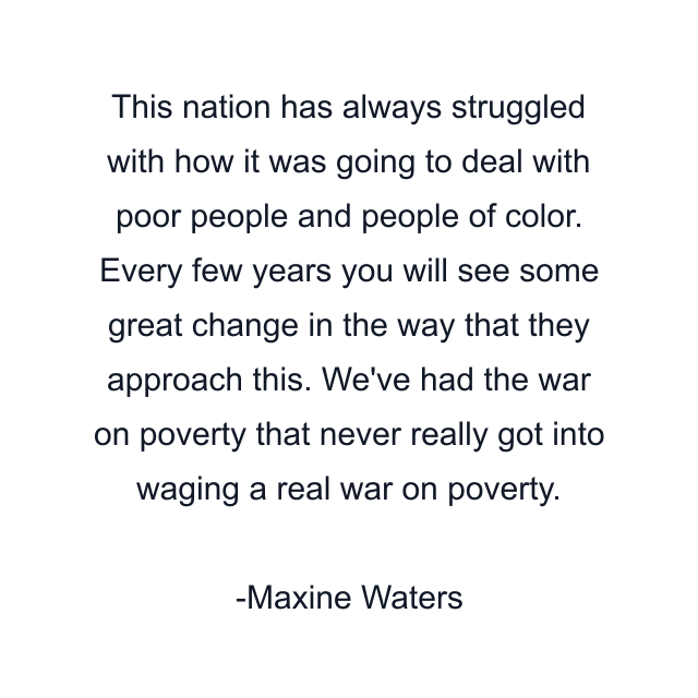 This nation has always struggled with how it was going to deal with poor people and people of color. Every few years you will see some great change in the way that they approach this. We've had the war on poverty that never really got into waging a real war on poverty.