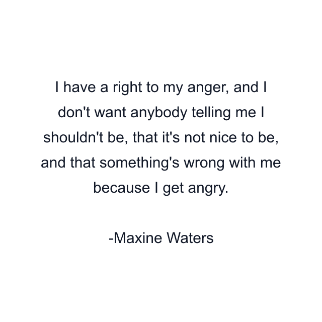 I have a right to my anger, and I don't want anybody telling me I shouldn't be, that it's not nice to be, and that something's wrong with me because I get angry.