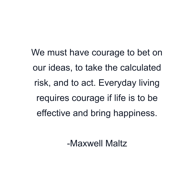 We must have courage to bet on our ideas, to take the calculated risk, and to act. Everyday living requires courage if life is to be effective and bring happiness.