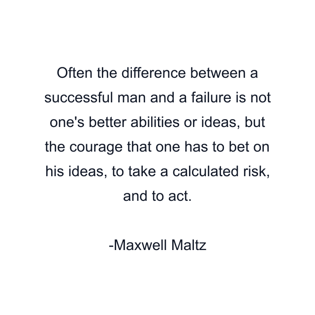 Often the difference between a successful man and a failure is not one's better abilities or ideas, but the courage that one has to bet on his ideas, to take a calculated risk, and to act.