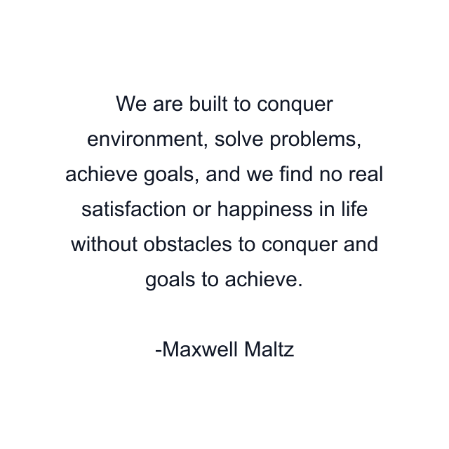 We are built to conquer environment, solve problems, achieve goals, and we find no real satisfaction or happiness in life without obstacles to conquer and goals to achieve.