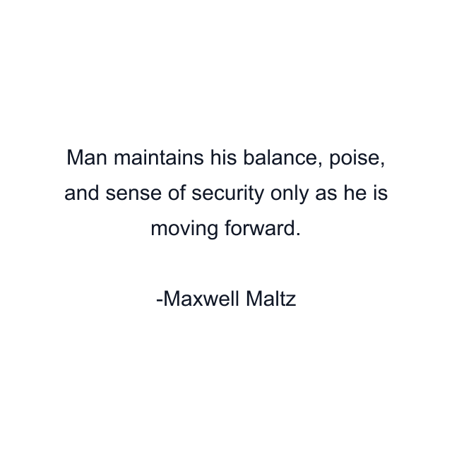 Man maintains his balance, poise, and sense of security only as he is moving forward.