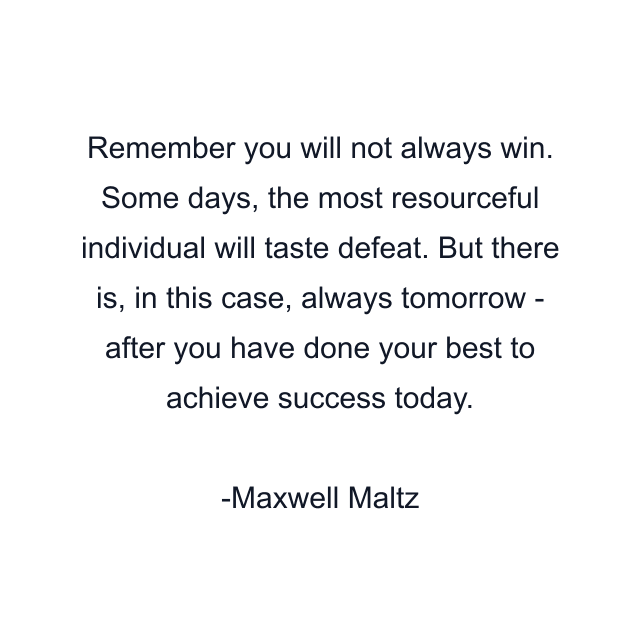 Remember you will not always win. Some days, the most resourceful individual will taste defeat. But there is, in this case, always tomorrow - after you have done your best to achieve success today.