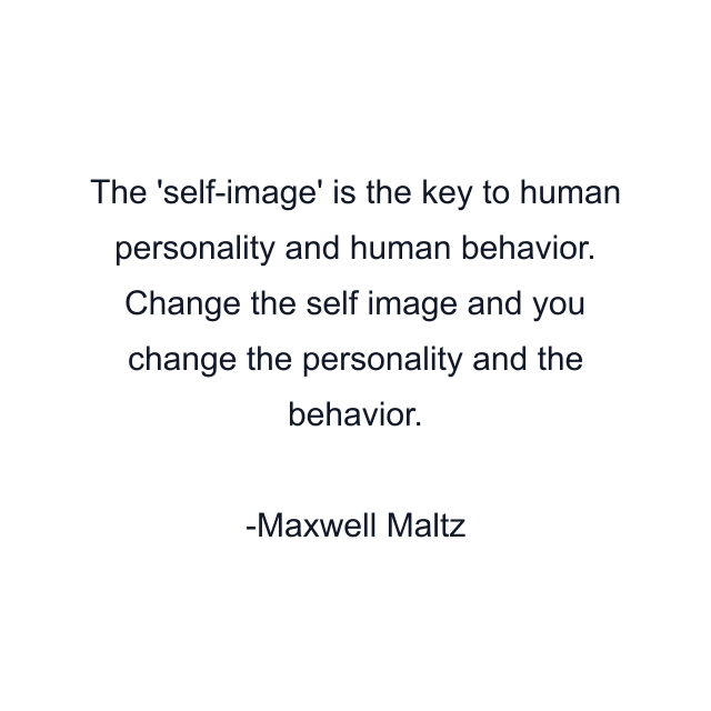 The 'self-image' is the key to human personality and human behavior. Change the self image and you change the personality and the behavior.