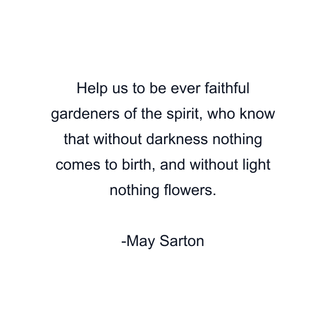 Help us to be ever faithful gardeners of the spirit, who know that without darkness nothing comes to birth, and without light nothing flowers.