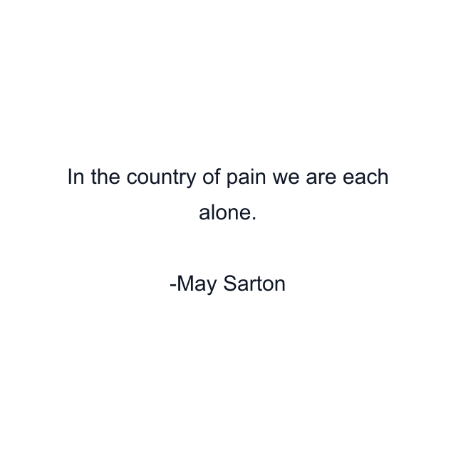 In the country of pain we are each alone.