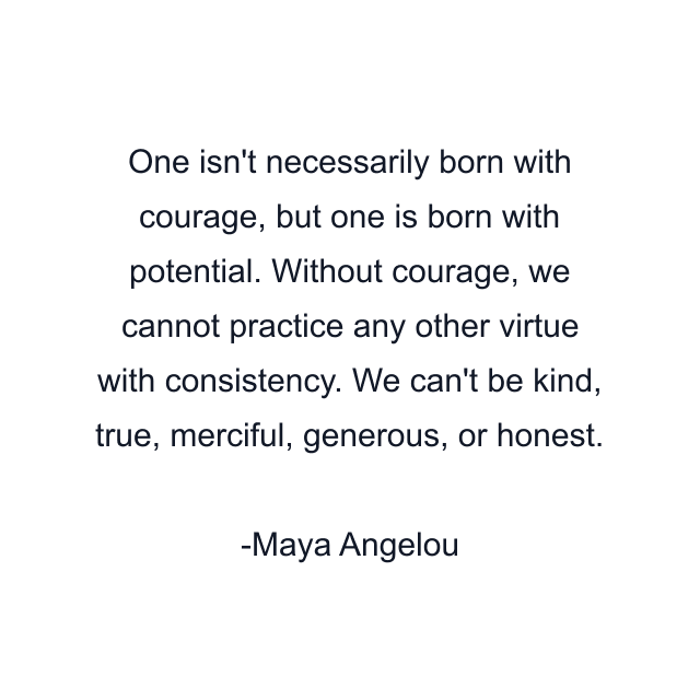 One isn't necessarily born with courage, but one is born with potential. Without courage, we cannot practice any other virtue with consistency. We can't be kind, true, merciful, generous, or honest.