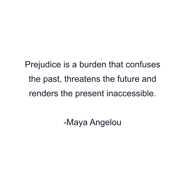 Prejudice is a burden that confuses the past, threatens the future and renders the present inaccessible.