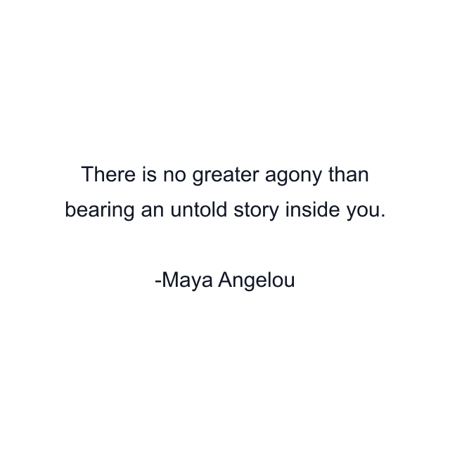 There is no greater agony than bearing an untold story inside you.