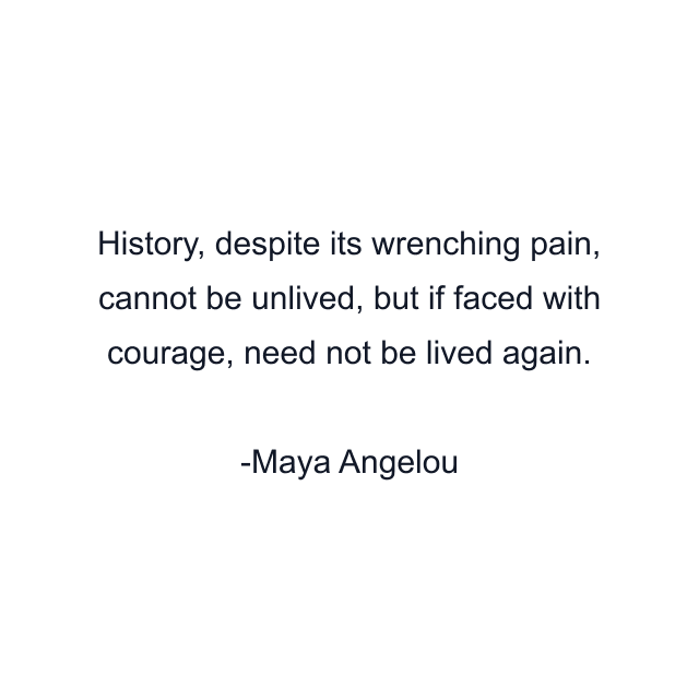 History, despite its wrenching pain, cannot be unlived, but if faced with courage, need not be lived again.