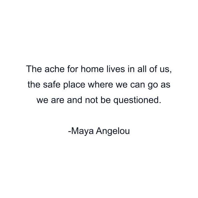 The ache for home lives in all of us, the safe place where we can go as we are and not be questioned.