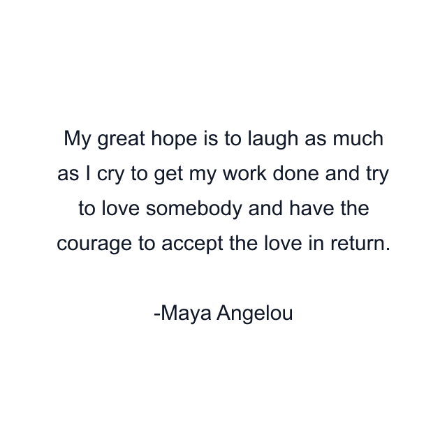 My great hope is to laugh as much as I cry to get my work done and try to love somebody and have the courage to accept the love in return.