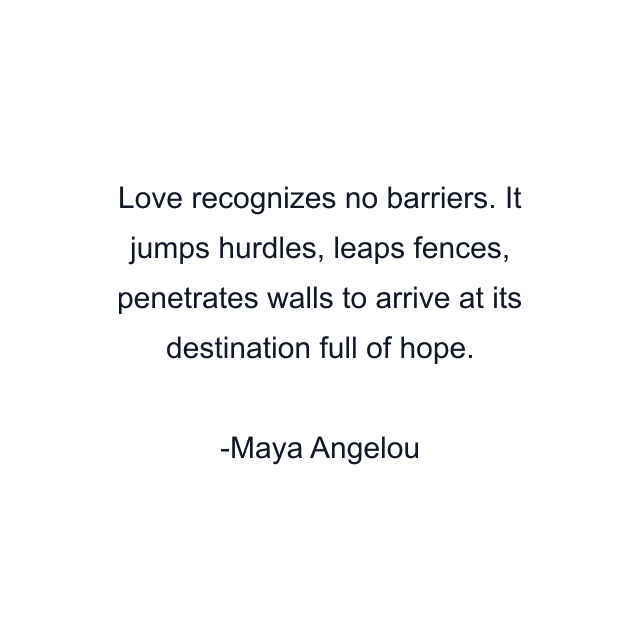 Love recognizes no barriers. It jumps hurdles, leaps fences, penetrates walls to arrive at its destination full of hope.