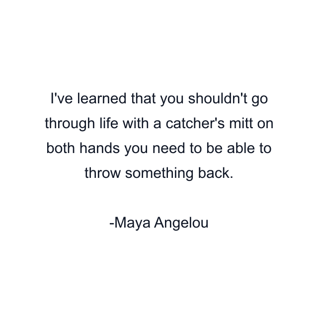 I've learned that you shouldn't go through life with a catcher's mitt on both hands you need to be able to throw something back.