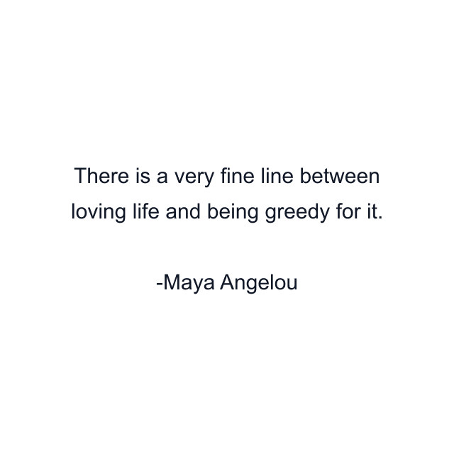 There is a very fine line between loving life and being greedy for it.