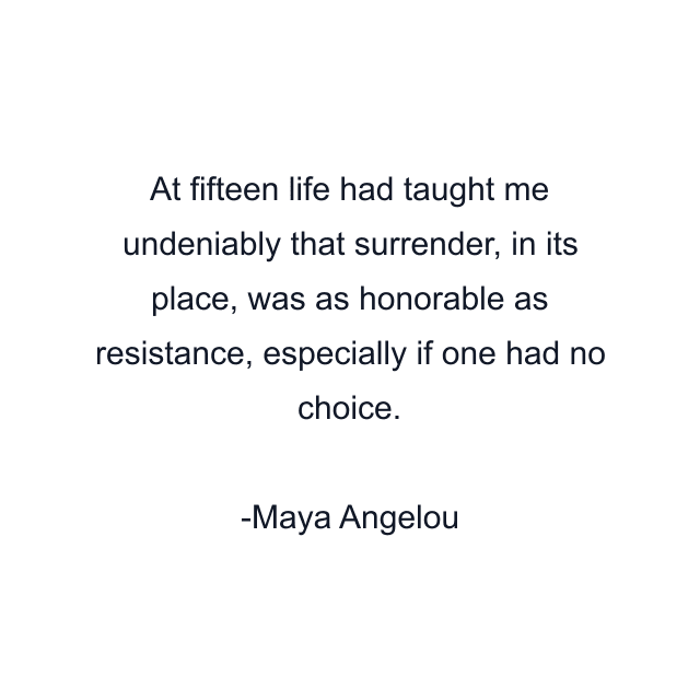 At fifteen life had taught me undeniably that surrender, in its place, was as honorable as resistance, especially if one had no choice.