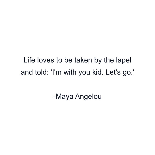 Life loves to be taken by the lapel and told: 'I'm with you kid. Let's go.'