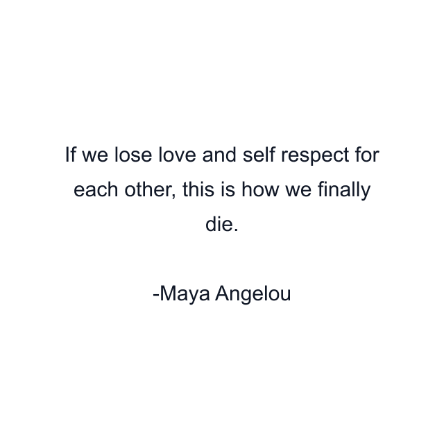 If we lose love and self respect for each other, this is how we finally die.