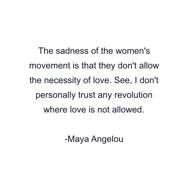 The sadness of the women's movement is that they don't allow the necessity of love. See, I don't personally trust any revolution where love is not allowed.