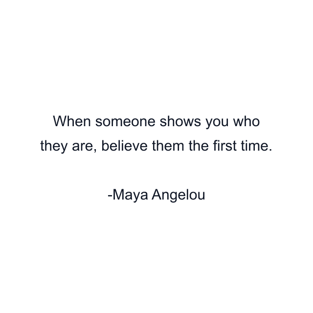 When someone shows you who they are, believe them the first time.