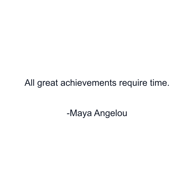 All great achievements require time.