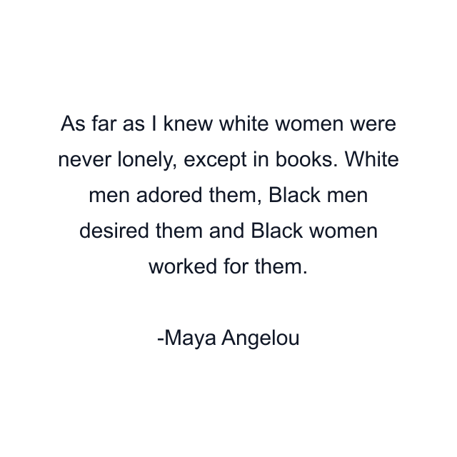 As far as I knew white women were never lonely, except in books. White men adored them, Black men desired them and Black women worked for them.