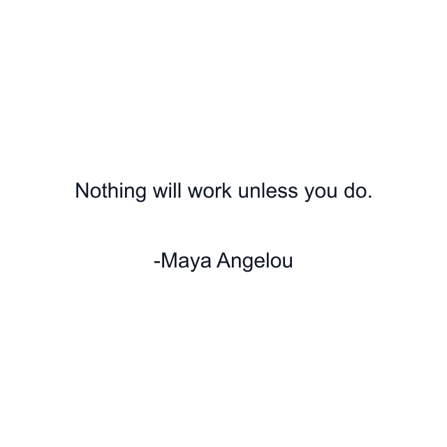 Nothing will work unless you do.