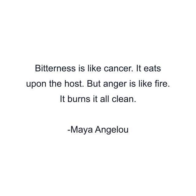 Bitterness is like cancer. It eats upon the host. But anger is like fire. It burns it all clean.