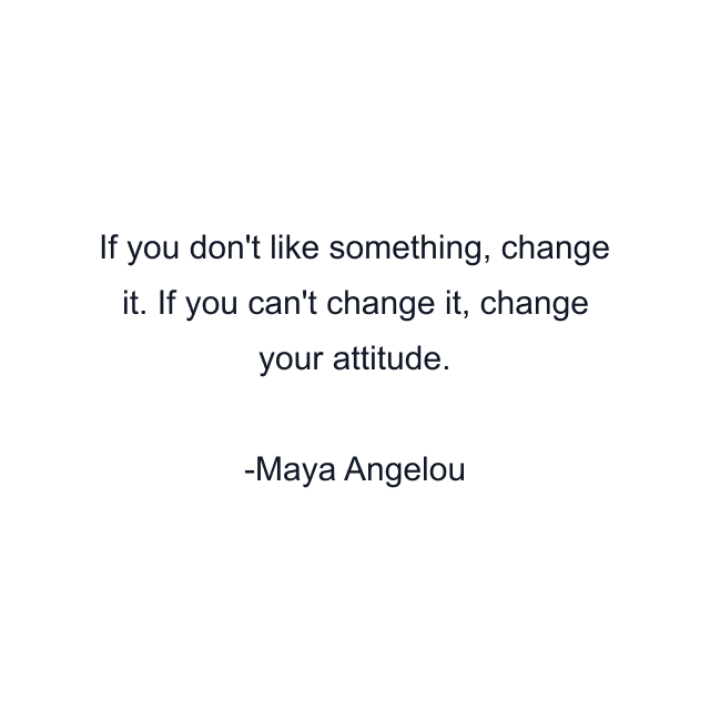 If you don't like something, change it. If you can't change it, change your attitude.