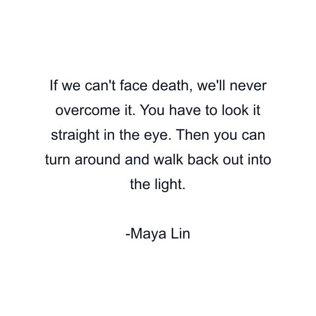 If we can't face death, we'll never overcome it. You have to look it straight in the eye. Then you can turn around and walk back out into the light.