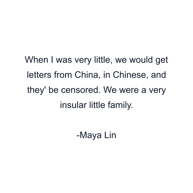 When I was very little, we would get letters from China, in Chinese, and they' be censored. We were a very insular little family.