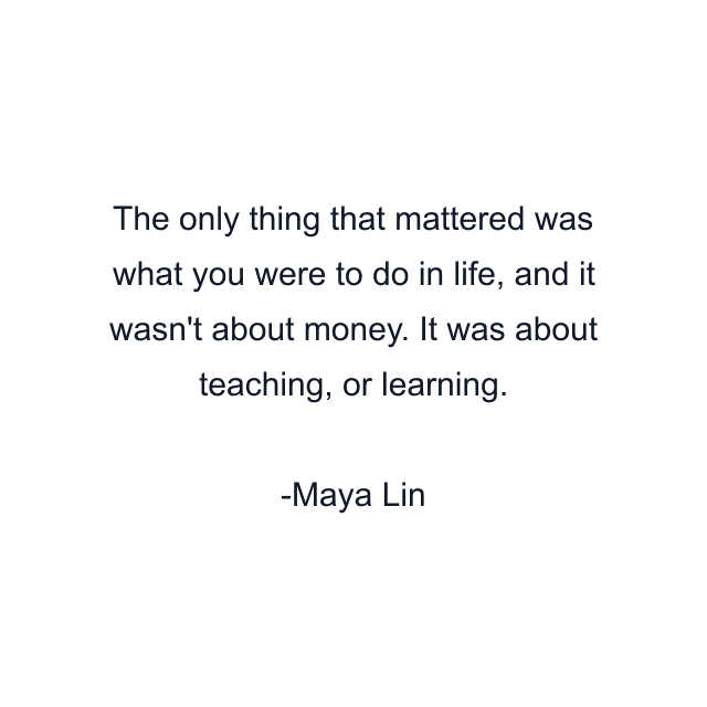 The only thing that mattered was what you were to do in life, and it wasn't about money. It was about teaching, or learning.