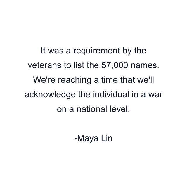 It was a requirement by the veterans to list the 57,000 names. We're reaching a time that we'll acknowledge the individual in a war on a national level.