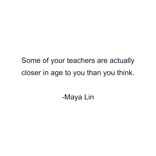 Some of your teachers are actually closer in age to you than you think.