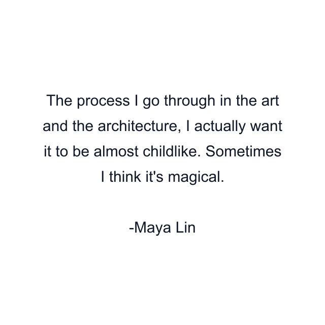 The process I go through in the art and the architecture, I actually want it to be almost childlike. Sometimes I think it's magical.