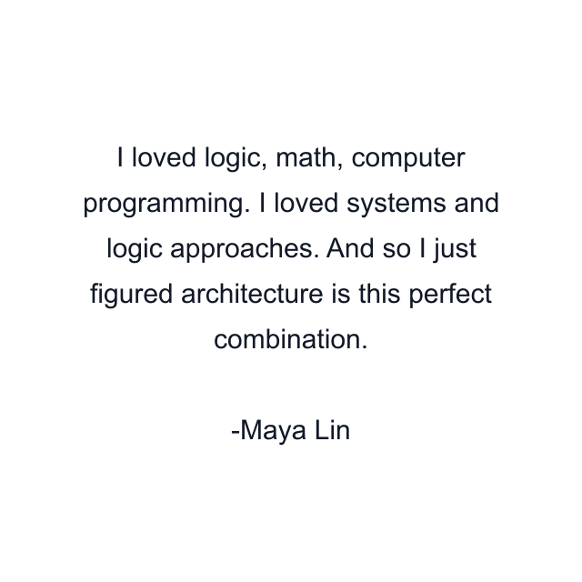 I loved logic, math, computer programming. I loved systems and logic approaches. And so I just figured architecture is this perfect combination.