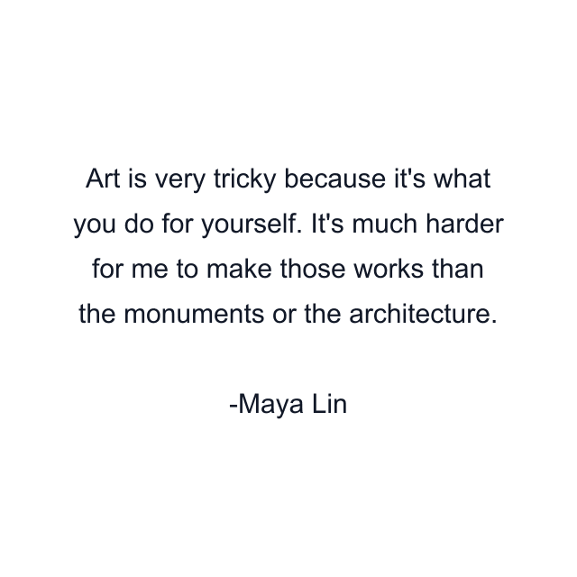 Art is very tricky because it's what you do for yourself. It's much harder for me to make those works than the monuments or the architecture.