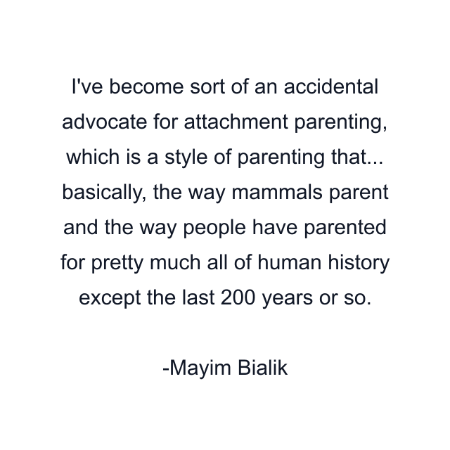 I've become sort of an accidental advocate for attachment parenting, which is a style of parenting that... basically, the way mammals parent and the way people have parented for pretty much all of human history except the last 200 years or so.