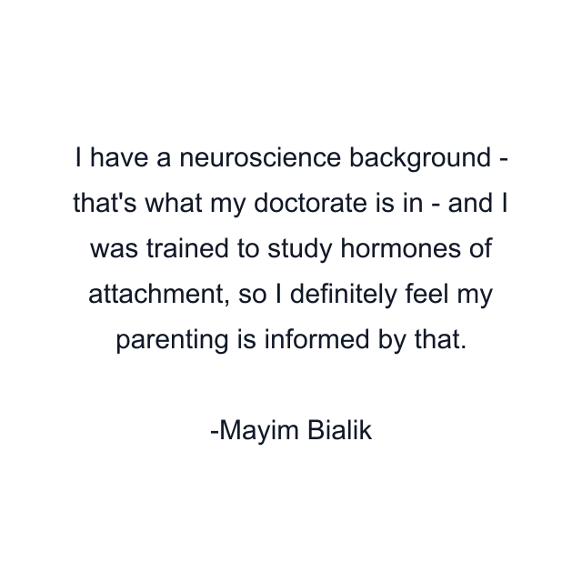 I have a neuroscience background - that's what my doctorate is in - and I was trained to study hormones of attachment, so I definitely feel my parenting is informed by that.