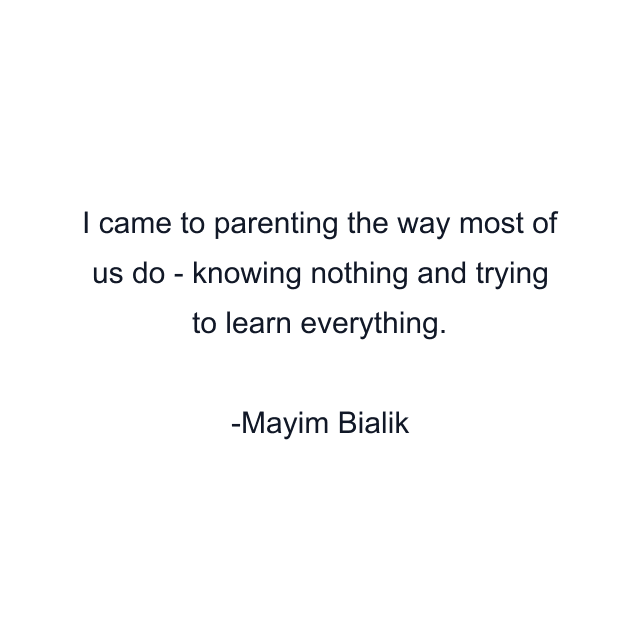 I came to parenting the way most of us do - knowing nothing and trying to learn everything.