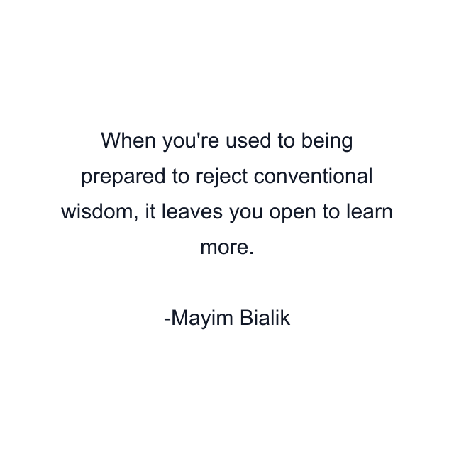 When you're used to being prepared to reject conventional wisdom, it leaves you open to learn more.