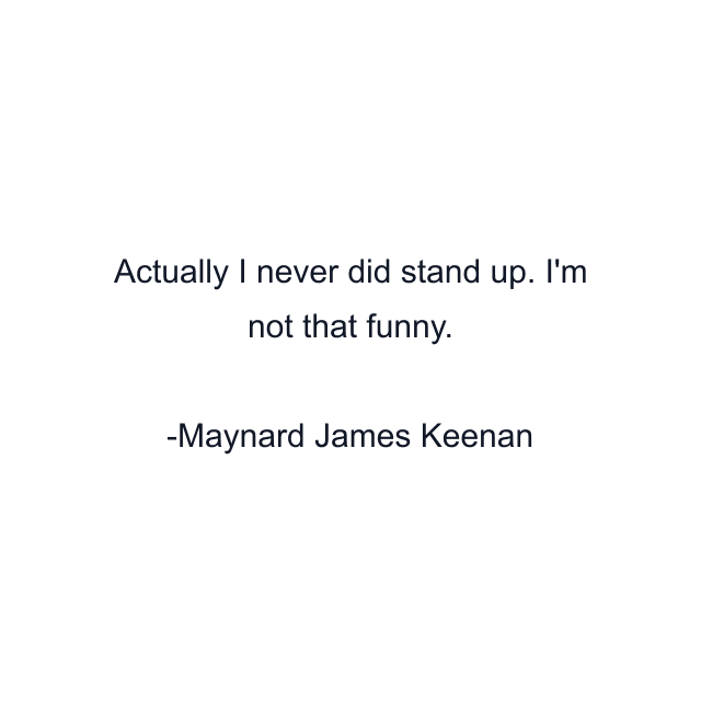 Actually I never did stand up. I'm not that funny.