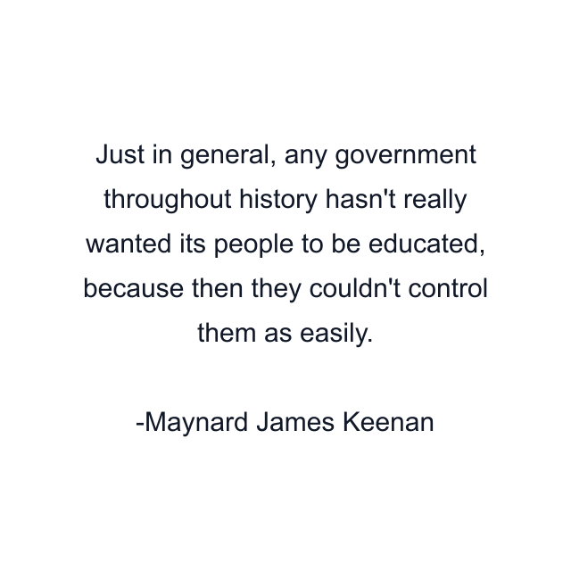 Just in general, any government throughout history hasn't really wanted its people to be educated, because then they couldn't control them as easily.