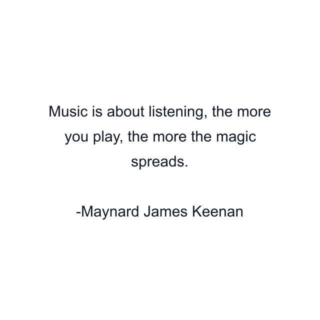 Music is about listening, the more you play, the more the magic spreads.