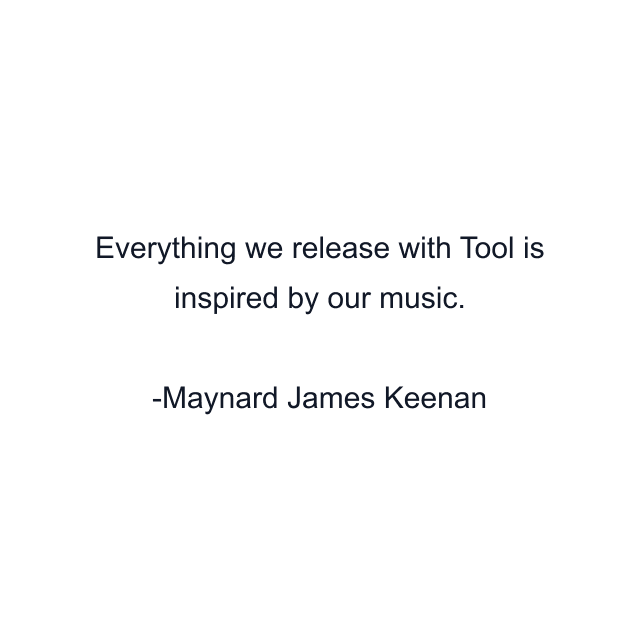 Everything we release with Tool is inspired by our music.