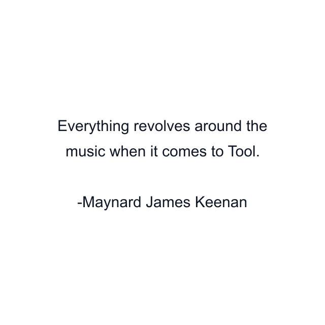 Everything revolves around the music when it comes to Tool.