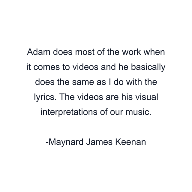 Adam does most of the work when it comes to videos and he basically does the same as I do with the lyrics. The videos are his visual interpretations of our music.