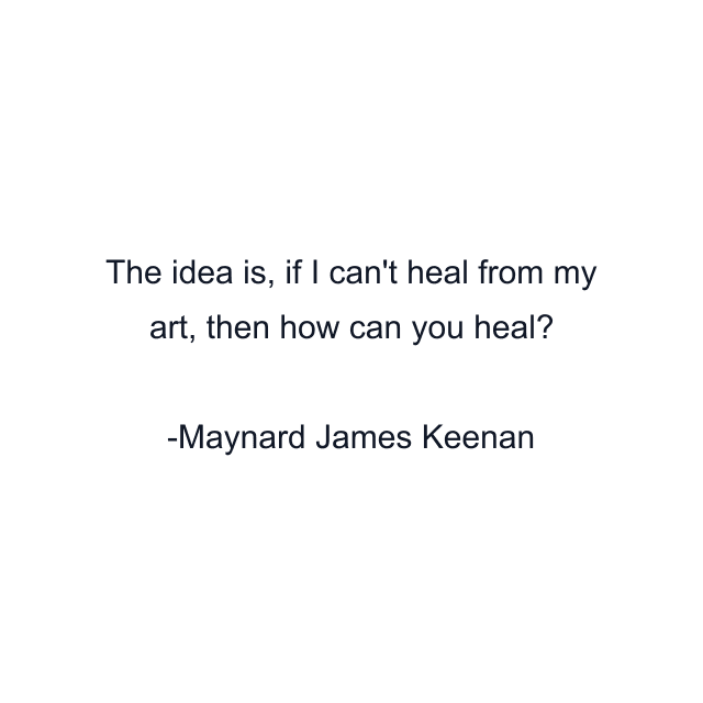 The idea is, if I can't heal from my art, then how can you heal?